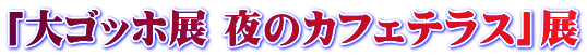 「大ゴッホ展 夜のカフェテラス」展